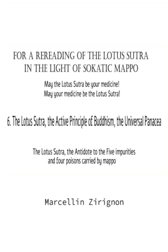 FOR A REREADING OF THE LOTUS SUTRA IN THE LIGHT OF SOKATIC MAPPO: 6.THE LOTUS SUTRA , THE ACTIVE PRINCIPLE OF BUDDHISM , THE UNIVERSAL PANACEA FOR A REREADING OF THE LOTUS SUTRA IN THE LIGHT OF SOKATIC MAPPO: 6.THE LOTUS SUTRA , THE ACTIVE PRINCIPLE OF BUDDHISM , THE UNIVERSAL PANACEA von Independently published