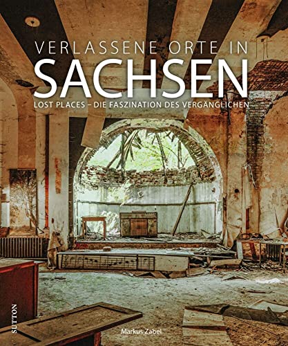 Bildband: Verlassene Orte in Sachsen. Lost Places – Die Faszination des Vergänglichen: 120 brillante Fotografien setzen Lost Places eindrucksvoll in Szene. (Sutton Momentaufnahmen) von Sutton