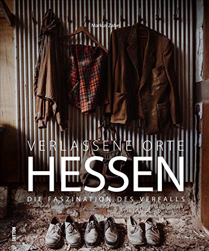 Bildband: Verlassene Orte Hessen. Die Faszination des Verfalls. 150 stimmungsvolle Fotografien dokumentieren eindrucksvoll verborgene Welten und deren Geschichten. (Sutton Momentaufnahmen)