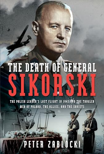 The Death of General Sikorski: The Polish Leader’s Last Flight in 1943 and the Tangled Web of Poland, the Allies, and the Soviets von Pen and Sword Books