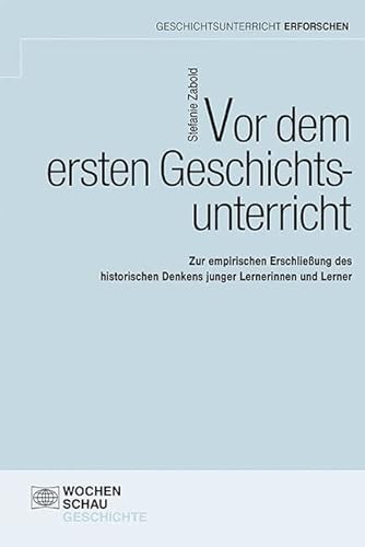 Vor dem ersten Geschichtsunterricht: Zur empirischen Erschließung des historischen Denkens junger Lernerinnen und Lerner (Geschichtsunterricht erforschen)