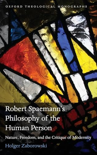 Robert Spaemann's Philosophy of the Human Person: Nature, Freedom, and the Critique of Modernity (Oxford Theological Monographs)