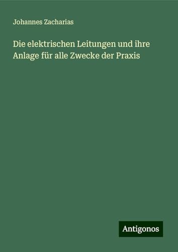 Die elektrischen Leitungen und ihre Anlage für alle Zwecke der Praxis von Antigonos Verlag