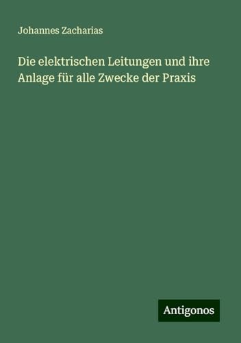 Die elektrischen Leitungen und ihre Anlage für alle Zwecke der Praxis von Antigonos Verlag