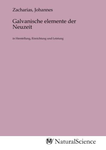 Galvanische elemente der Neuzeit: in Herstellung, Einrichtung und Leistung von MV-Natural_Science