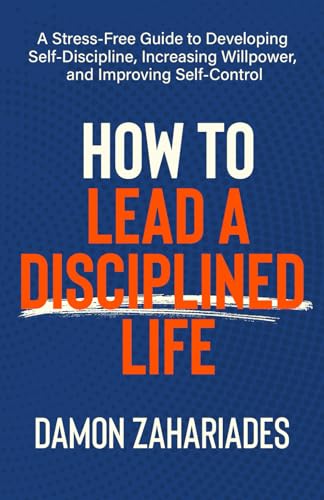 How to Lead a Disciplined Life: A Stress-Free Guide to Developing Self-Discipline, Increasing Willpower, and Improving Self-Control