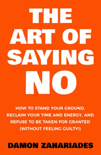 The Art Of Saying NO: How To Stand Your Ground, Reclaim Your Time And Energy, And Refuse To Be Taken For Granted (Without Feeling Guilty!) (The Art Of Living Well, Band 1)