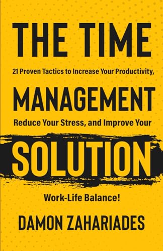 The Time Management Solution: 21 Proven Tactics To Increase Your Productivity, Reduce Your Stress, And Improve Your Work-Life Balance!