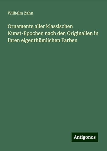 Ornamente aller klassischen Kunst-Epochen nach den Originalien in ihren eigenthümlichen Farben von Antigonos Verlag
