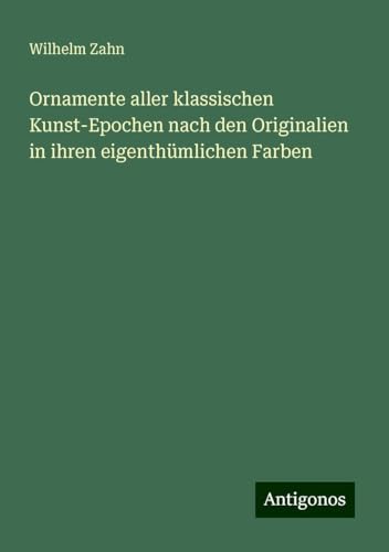 Ornamente aller klassischen Kunst-Epochen nach den Originalien in ihren eigenthümlichen Farben von Antigonos Verlag
