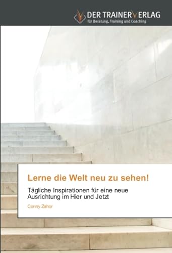 Lerne die Welt neu zu sehen!: Tägliche Inspirationen für eine neue Ausrichtung im Hier und Jetzt