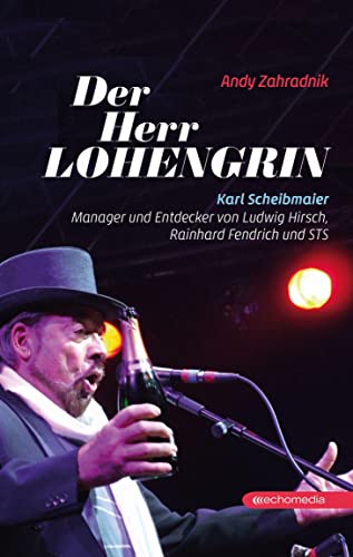 Der Herr Lohengrin: Karl Scheibmaier – Manager von Ludwig Hirsch, Rainhard Fendrich und STS von echomedia buchverlag