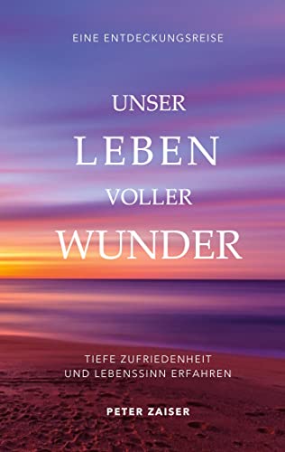 Unser Leben voller Wunder: Tiefe Zufriedenheit und Lebenssinn erfahren Unser Leben voller Wunder: Tiefe Zufriedenheit und Lebenssinn erfahren