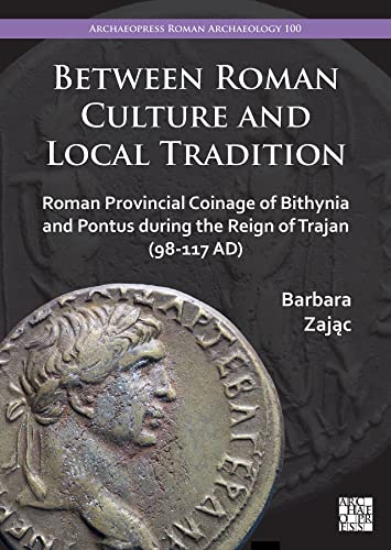 Between Roman Culture and Local Tradition: Roman Provincial Coinage of Bithynia and Pontus During the Reign of Trajan (98-117 AD) (Archaeopress Roman Archaeology, 100) von Archaeopress Archaeology
