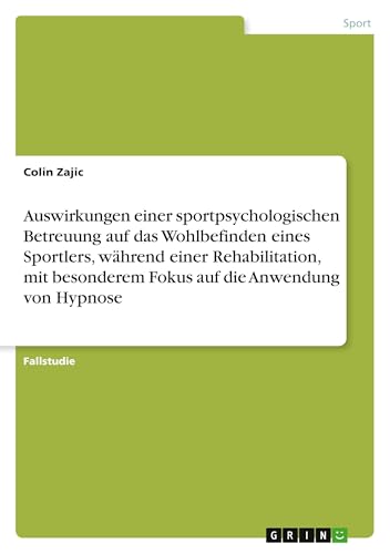 Auswirkungen einer sportpsychologischen Betreuung auf das Wohlbefinden eines Sportlers, während einer Rehabilitation, mit besonderem Fokus auf die Anwendung von Hypnose Auswirkungen einer sportpsychologischen Betreuung auf das Wohlbefinden eines Sportlers, während einer Rehabilitation, mit besonderem Fokus auf die Anwendung von Hypnose von GRIN Verlag