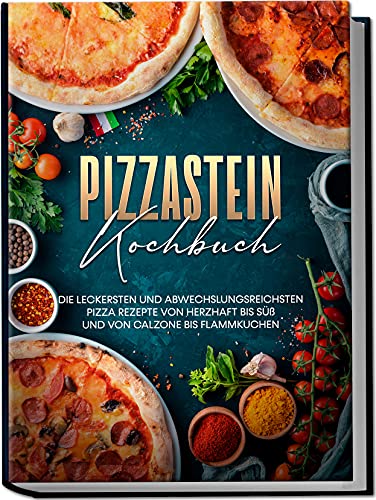 Pizzastein Kochbuch: Die leckersten und abwechslungsreichsten Pizza Rezepte von herzhaft bis süß und von Calzone bis Flammkuchen