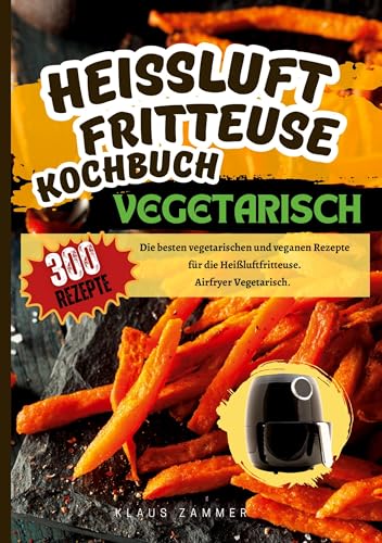 Heißluftfritteuse Kochbuch Vegetarisch―300 Rezepte: Die besten vegetarischen und veganen Rezepte für die Heißluftfritteuse. Airfryer Vegetarisch.