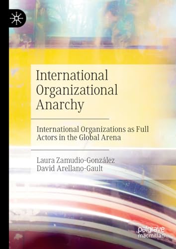 International Organizational Anarchy: International Organizations as Full Actors in the Global Arena International Organizational Anarchy: International Organizations as Full Actors in the Global Arena von Palgrave Macmillan