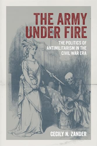 The Army Under Fire: The Politics of Antimilitarism in the Civil War Era (Conflicting Worlds: New Dimensions of the American Civil War)