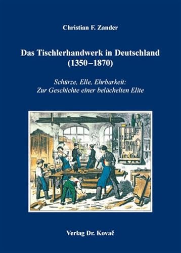 Das Tischlerhandwerk in Deutschland (1350-1870): Schürze, Elle, Ehrbarkeit: Zur Geschichte einer belächelten Elite (Schriften zur Sozial- und Wirtschaftsgeschichte)