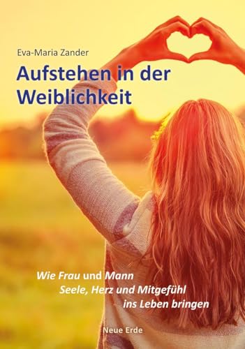 Aufstehen in der Weiblichkeit: Wie Frau und Mann Seele, Herz und Mitgefühl ins Leben bringen