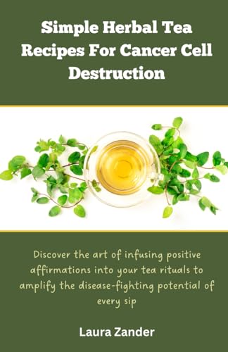 Simple Herbal Tea Recipes for Cancer Cell Destruction: Discover the art of infusing positive affirmation into your tea rituals to amplify the disease-fighting potential of every sip von Independently published