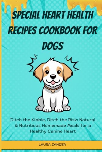 Special Heart Health Recipes Cookbook for Dogs: Ditch the Kibble, Ditch the Risk: Natural & Nutritious Homemade Meals for a Healthy Canine Heart
