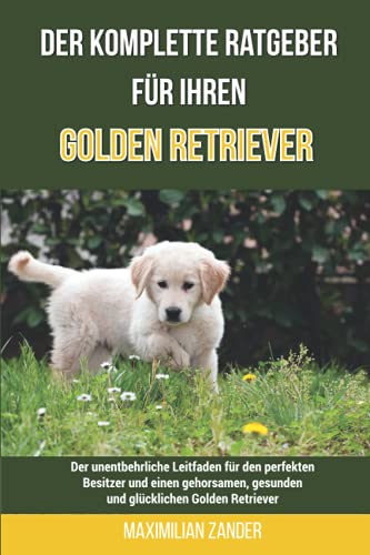 Der komplette Ratgeber für Ihren Golden Retriever: Der unentbehrliche Leitfaden für den perfekten Besitzer und einen gehorsamen, gesunden und glücklichen Golden Retriever von Independently published
