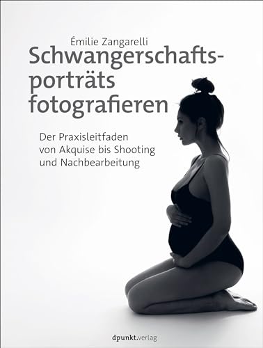 Schwangerschaftsporträts fotografieren: Der Praxisleitfaden von Akquise bis Shooting und Nachbearbeitung von dpunkt.verlag GmbH