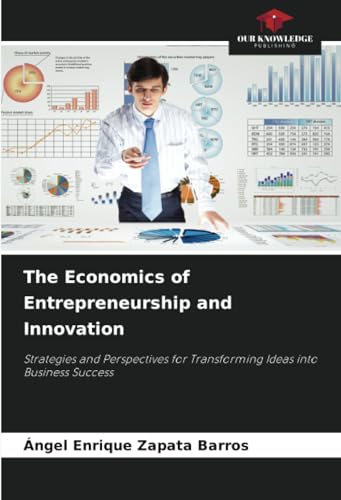 The Economics of Entrepreneurship and Innovation: Strategies and Perspectives for Transforming Ideas into Business Success von Our Knowledge Publishing