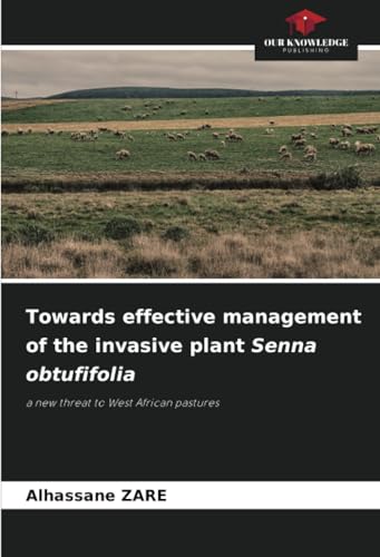Towards effective management of the invasive plant Senna obtufifolia: a new threat to West African pastures von Our Knowledge Publishing