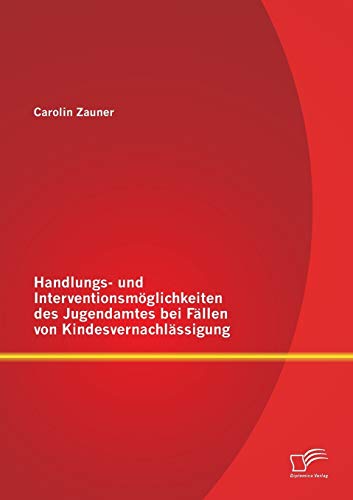 Handlungs- und Interventionsmöglichkeiten des Jugendamtes bei Fällen von Kindesvernachlässigung von Diplomica Verlag