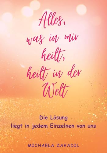 Alles, was in mir heilt, heilt in der Welt: Die Lösung liegt in jedem Einzelnen von uns Alles, was in mir heilt, heilt in der Welt: Die Lösung liegt in jedem Einzelnen von uns
