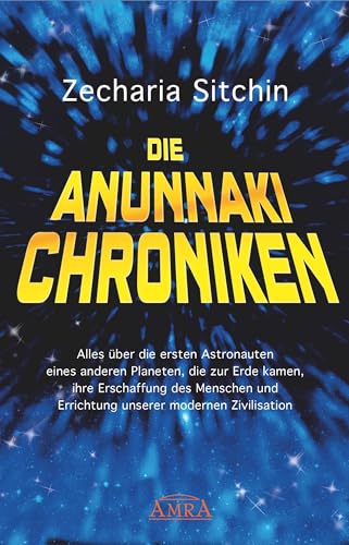 Die Anunnaki-Chroniken: Alles über die ersten Astronauten eines anderen Planeten, die zur Erde kamen, ihre Erschaffung des Menschen und Errichtung unserer modernen Zivilisation von AMRA Verlag