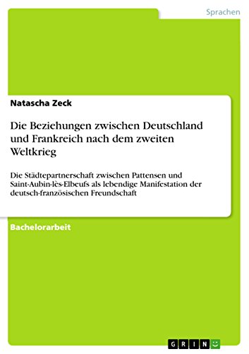 Die Beziehungen zwischen Deutschland und Frankreich nach dem zweiten Weltkrieg: Die Städtepartnerschaft zwischen Pattensen und Saint-Aubin-lès-Elbeufs ... der deutsch-französischen Freundschaft