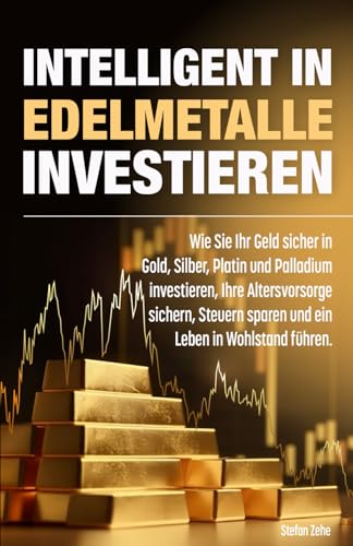 Intelligent in Edelmetalle investieren: Wie Sie Ihr Geld sicher in Gold, Silber, Platin und Palladium investieren, Ihre Altersvorsorge sichern, Steuern sparen und ein Leben in Wohlstand führen. von Independently published