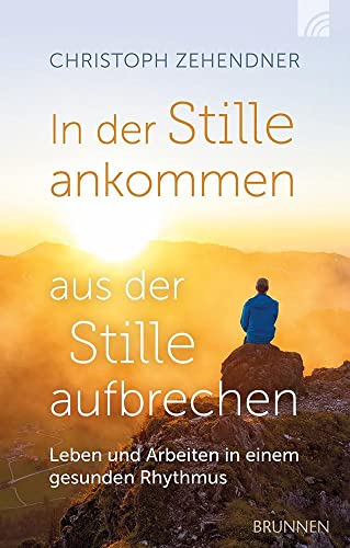 In der Stille ankommen - aus der Stille aufbrechen: Leben und Arbeiten in einem gesunden Rhythmus (Kleine Grüsse) von Brunnen Verlag GmbH
