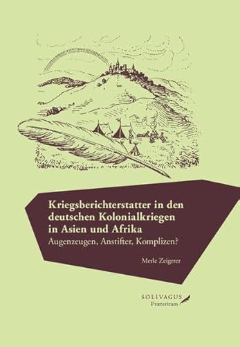 Kriegsberichterstatter in den deutschen Kolonialkriegen in Asien und Afrika.: Augenzeugen, Anstifter, Komplizen? von Solivagus-Verlag