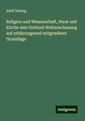 Religion und Wissenschaft, Staat und Kirche eine Gottund Weltanschauung auf erfahrungsund zeitgemässer Grundlage von Antigonos Verlag