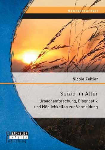 Suizid im Alter: Ursachenforschung, Diagnostik und Möglichkeiten zur Vermeidung von Bachelor + Master Publ.
