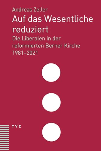 Auf das Wesentliche reduziert: Die Liberalen in der reformierten Berner Kirche 1981–2021 von Theologischer Verlag Zürich