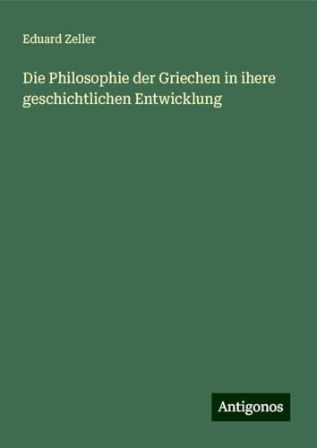 Die Philosophie der Griechen in ihere geschichtlichen Entwicklung Die Philosophie der Griechen in ihere geschichtlichen Entwicklung von Antigonos Verlag