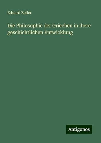 Die Philosophie der Griechen in ihere geschichtlichen Entwicklung Die Philosophie der Griechen in ihere geschichtlichen Entwicklung von Antigonos Verlag