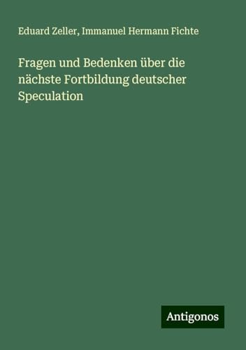 Fragen und Bedenken über die nächste Fortbildung deutscher Speculation Fragen und Bedenken über die nächste Fortbildung deutscher Speculation von Antigonos Verlag