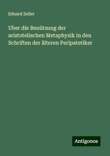 Uber die Benützung der aristotelischen Metaphysik in den Schriften der älteren Peripatetiker Uber die Benützung der aristotelischen Metaphysik in den Schriften der älteren Peripatetiker von Antigonos Verlag