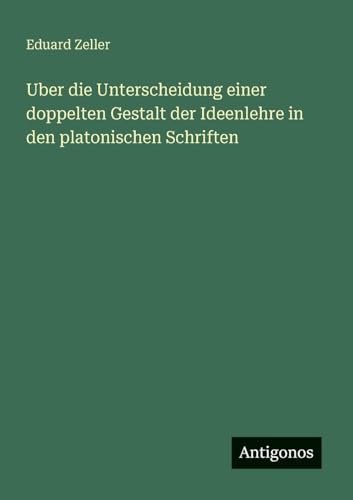 Uber die Unterscheidung einer doppelten Gestalt der Ideenlehre in den platonischen Schriften Uber die Unterscheidung einer doppelten Gestalt der Ideenlehre in den platonischen Schriften von Antigonos Verlag