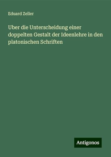 Uber die Unterscheidung einer doppelten Gestalt der Ideenlehre in den platonischen Schriften Uber die Unterscheidung einer doppelten Gestalt der Ideenlehre in den platonischen Schriften von Antigonos Verlag