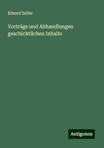 Vorträge und Abhandlungen geschichtlichen Inhalts Vorträge und Abhandlungen geschichtlichen Inhalts von Antigonos Verlag