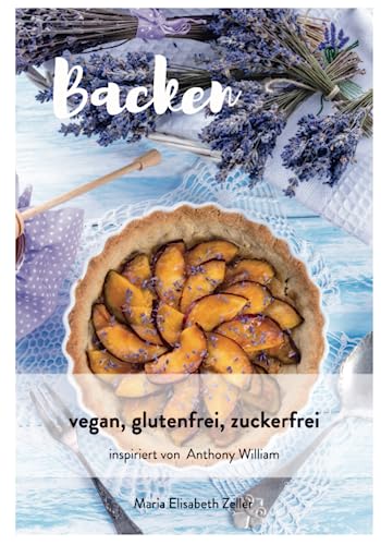 Backen vegan, glutenfrei, zuckerfrei: nach den Empfehlungen von Anthony William von Independently published