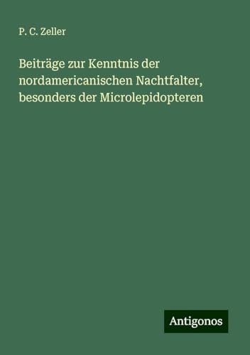 Beiträge zur Kenntnis der nordamericanischen Nachtfalter, besonders der Microlepidopteren von Antigonos Verlag